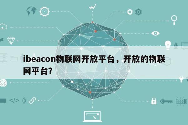 ibeacon物联网开放平台，开放的物联网平台？-第1张图片