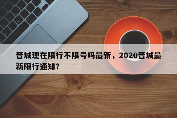 晋城现在限行不限号吗最新，2020晋城最新限行通知？-第1张图片