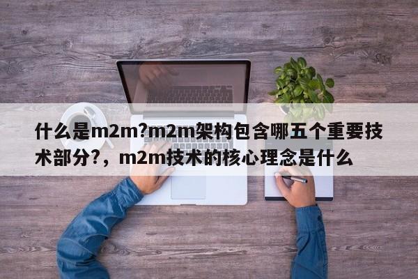 什么是m2m?m2m架构包含哪五个重要技术部分?，m2m技术的核心理念是什么-第1张图片