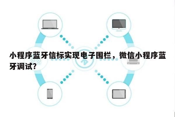 小程序蓝牙信标实现电子围栏，微信小程序蓝牙调试？-第1张图片