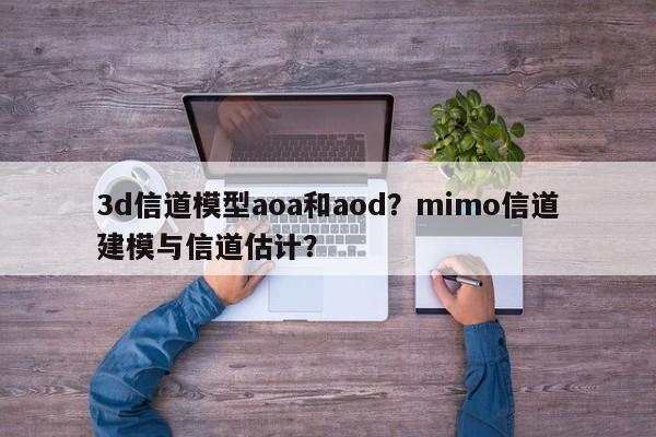 3d信道模型aoa和aod？mimo信道建模与信道估计？-第1张图片