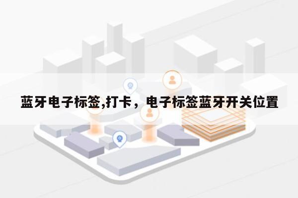 蓝牙电子标签,打卡，电子标签蓝牙开关位置-第1张图片