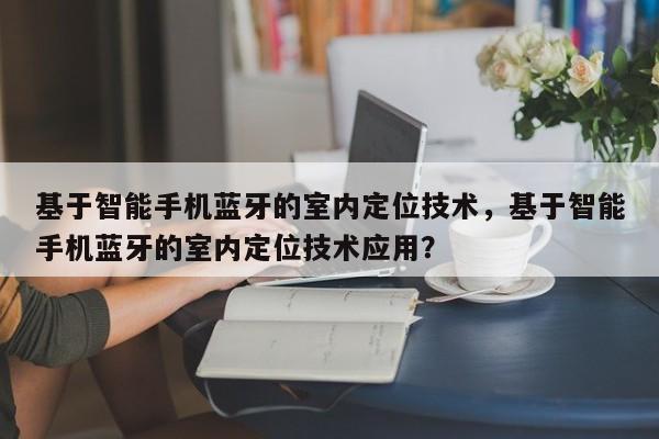 基于智能手机蓝牙的室内定位技术，基于智能手机蓝牙的室内定位技术应用？-第1张图片