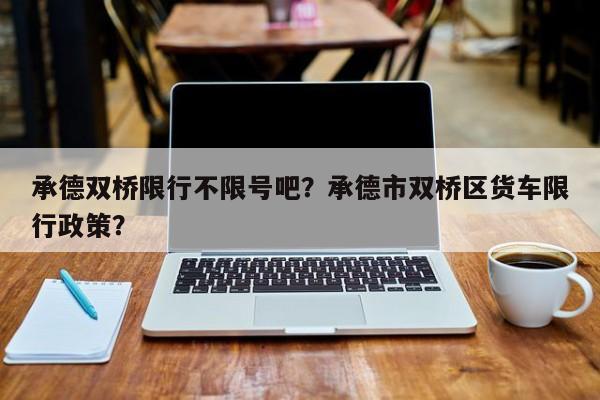 承德双桥限行不限号吧？承德市双桥区货车限行政策？-第1张图片