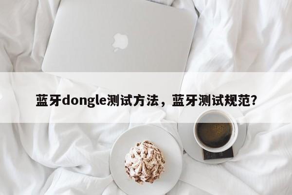 蓝牙dongle测试方法，蓝牙测试规范？-第1张图片