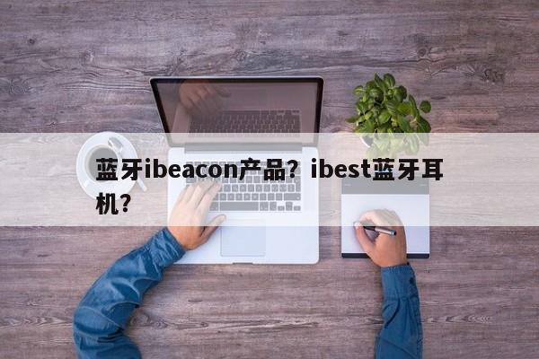 蓝牙ibeacon产品？ibest蓝牙耳机？-第1张图片