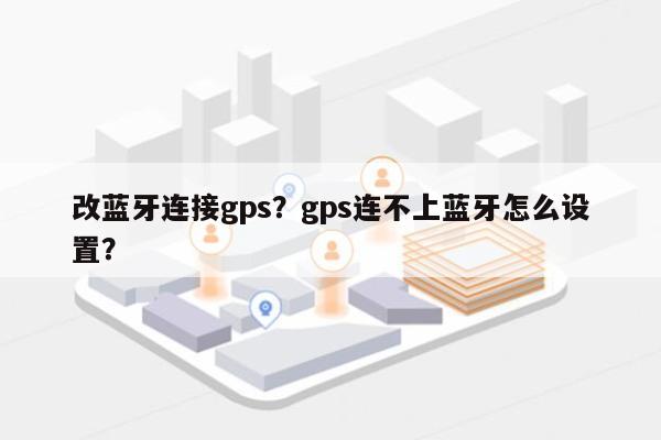 改蓝牙连接gps？gps连不上蓝牙怎么设置？-第1张图片