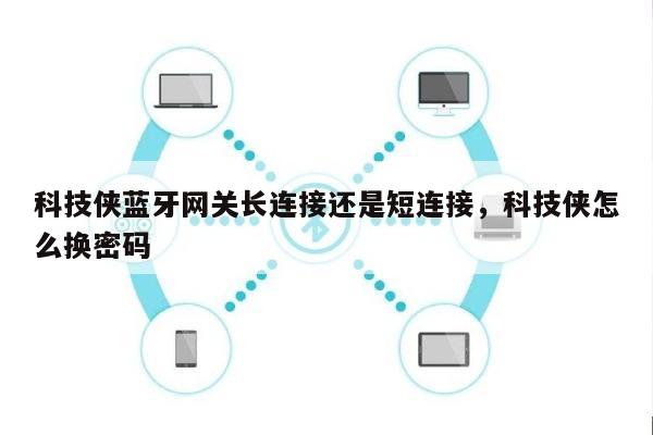 科技侠蓝牙网关长连接还是短连接，科技侠怎么换密码-第1张图片