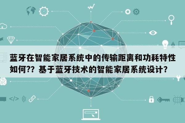 蓝牙在智能家居系统中的传输距离和功耗特性如何?？基于蓝牙技术的智能家居系统设计？-第1张图片