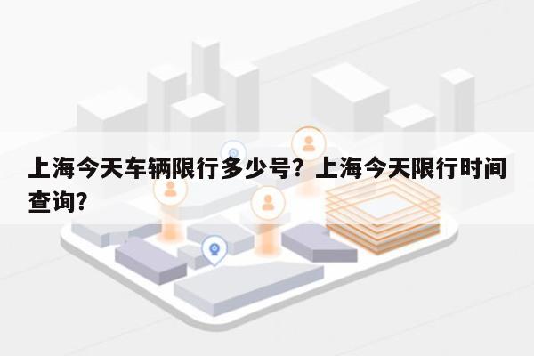 上海今天车辆限行多少号？上海今天限行时间查询？-第1张图片