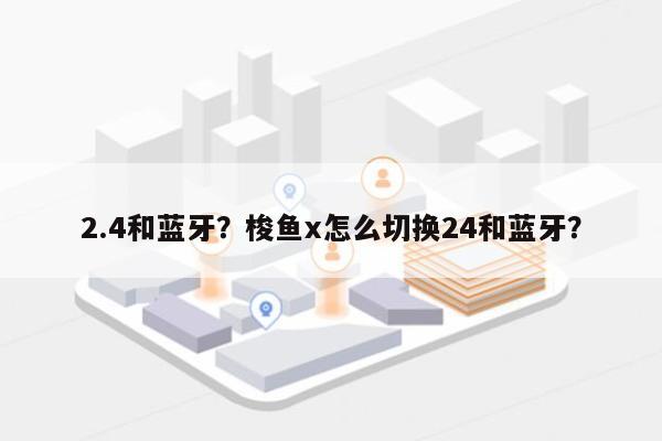 2.4和蓝牙？梭鱼x怎么切换24和蓝牙？-第1张图片