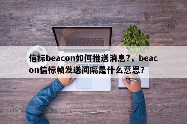 信标beacon如何推送消息?，beacon信标帧发送间隔是什么意思？-第1张图片