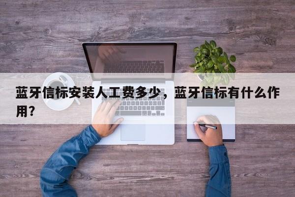 蓝牙信标安装人工费多少，蓝牙信标有什么作用？-第1张图片