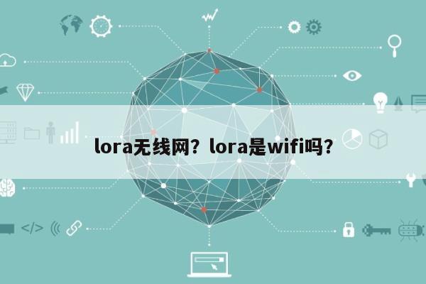 lora无线网？lora是wifi吗？-第1张图片