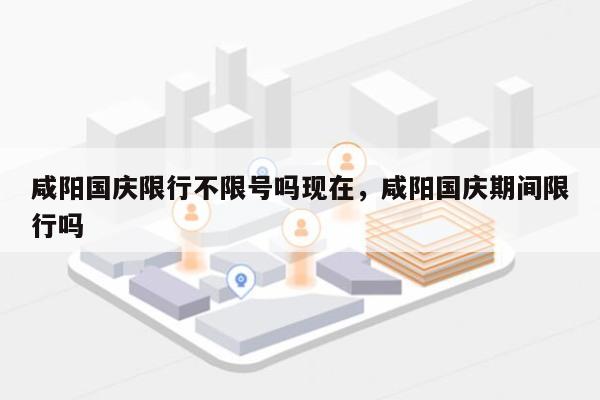 咸阳国庆限行不限号吗现在，咸阳国庆期间限行吗-第1张图片