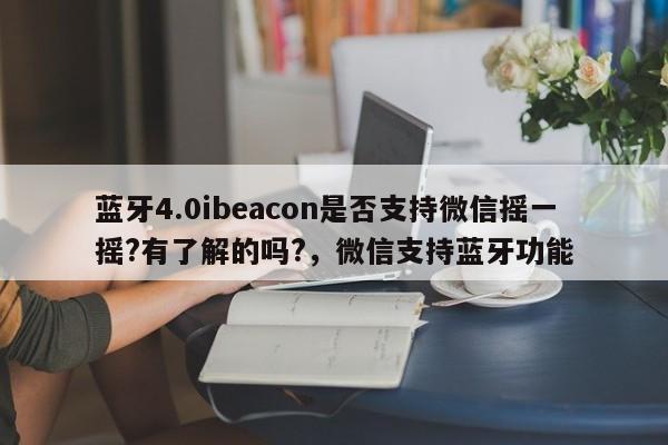 蓝牙4.0ibeacon是否支持微信摇一摇?有了解的吗?，微信支持蓝牙功能-第1张图片