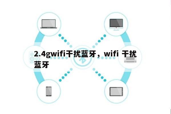 2.4gwifi干扰蓝牙，wifi 干扰蓝牙-第1张图片