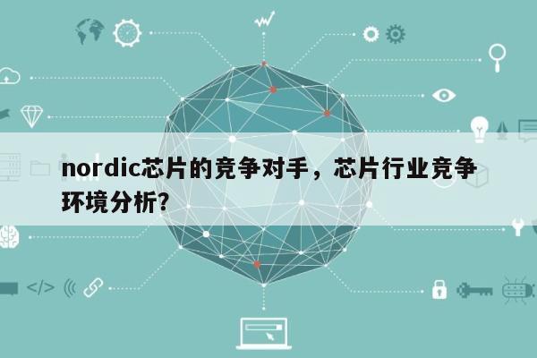 nordic芯片的竞争对手，芯片行业竞争环境分析？-第1张图片