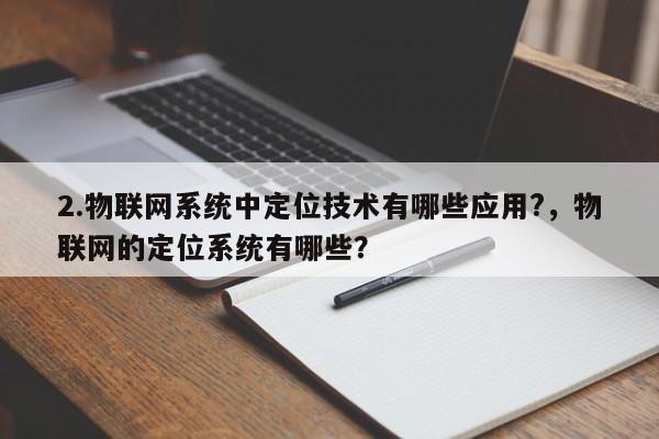 2.物联网系统中定位技术有哪些应用?，物联网的定位系统有哪些？-第1张图片