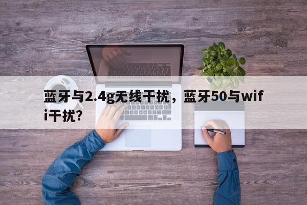 蓝牙与2.4g无线干扰，蓝牙50与wifi干扰？-第1张图片