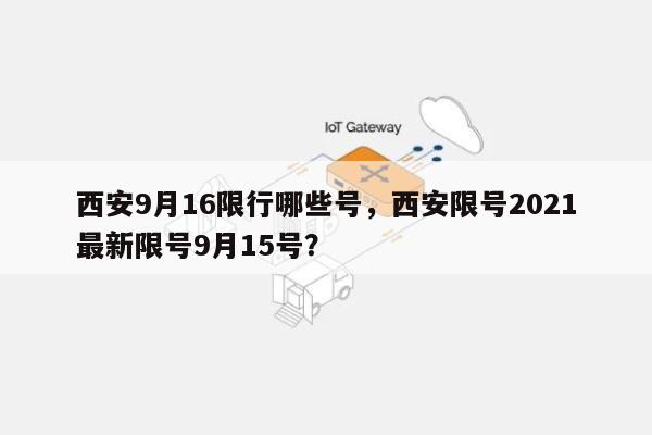 西安9月16限行哪些号，西安限号2021最新限号9月15号？-第1张图片