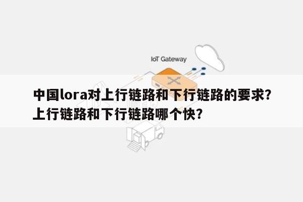 中国lora对上行链路和下行链路的要求？上行链路和下行链路哪个快？-第1张图片