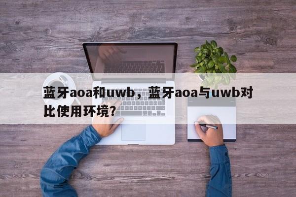 蓝牙aoa和uwb，蓝牙aoa与uwb对比使用环境？-第1张图片