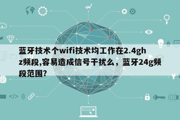 蓝牙技术个wifi技术均工作在2.4ghz频段,容易造成信号干扰么，蓝牙24g频段范围？-第1张图片