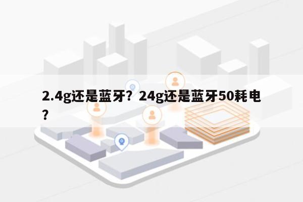 2.4g还是蓝牙？24g还是蓝牙50耗电？-第1张图片