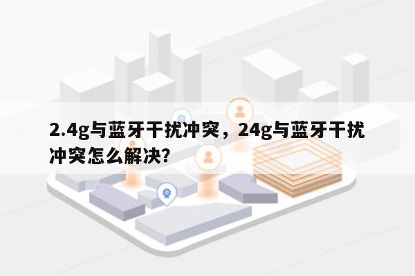 2.4g与蓝牙干扰冲突，24g与蓝牙干扰冲突怎么解决？-第1张图片