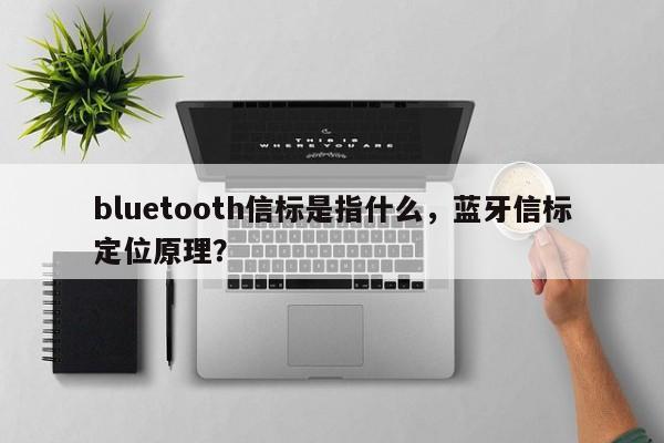 bluetooth信标是指什么，蓝牙信标定位原理？-第1张图片