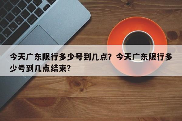 今天广东限行多少号到几点？今天广东限行多少号到几点结束？-第1张图片