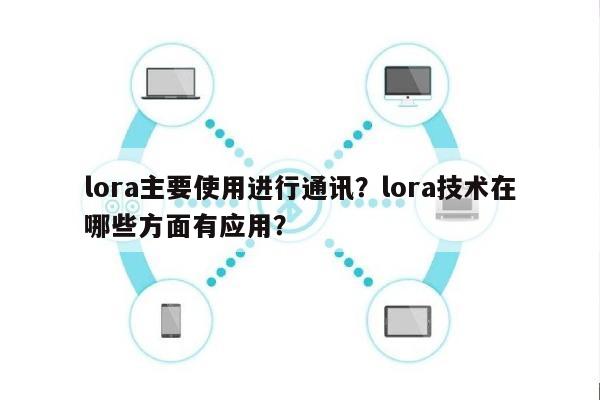 lora主要使用进行通讯？lora技术在哪些方面有应用？-第1张图片