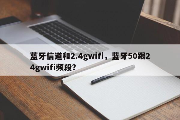 蓝牙信道和2.4gwifi，蓝牙50跟24gwifi频段？-第1张图片