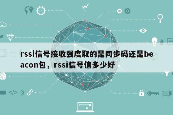 rssi信号接收强度取的是同步码还是beacon包，rssi信号值多少好-第1张图片