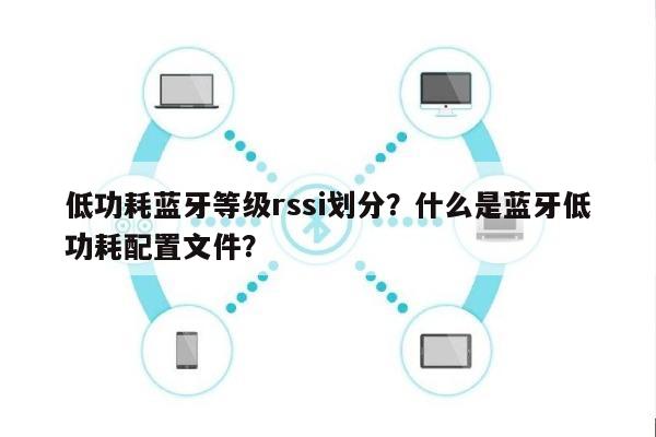 低功耗蓝牙等级rssi划分？什么是蓝牙低功耗配置文件？-第1张图片