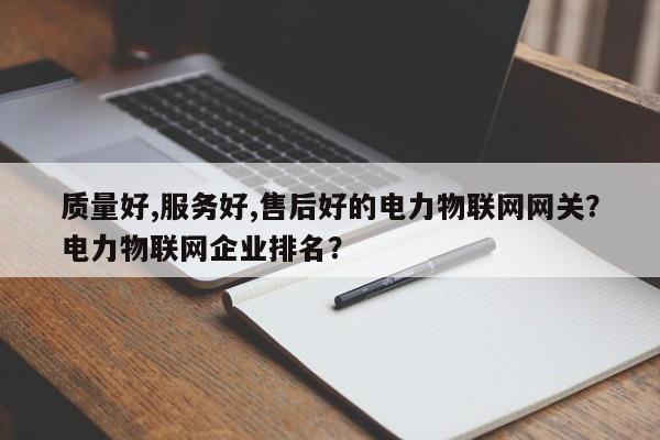 质量好,服务好,售后好的电力物联网网关？电力物联网企业排名？-第1张图片