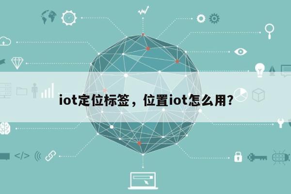 iot定位标签，位置iot怎么用？-第1张图片