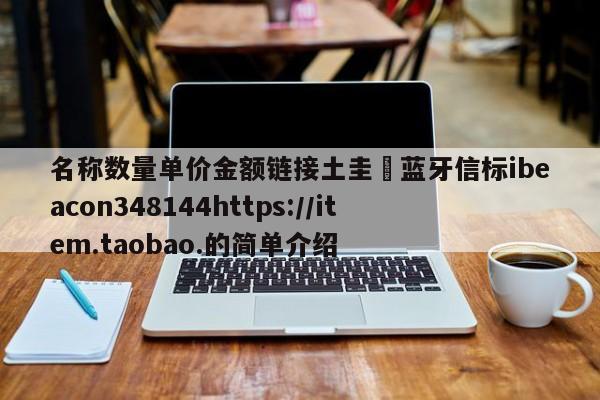 名称数量单价金额链接土圭垚蓝牙信标ibeacon348144https://item.taobao.的简单介绍-第1张图片