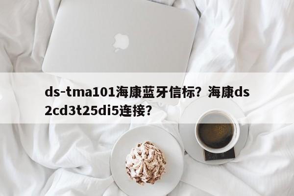 ds-tma101海康蓝牙信标？海康ds2cd3t25di5连接？-第1张图片