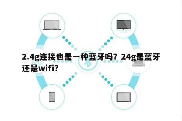 2.4g连接也是一种蓝牙吗？24g是蓝牙还是wifi？-第1张图片