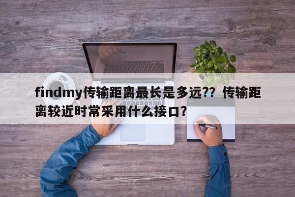 findmy传输距离最长是多远?？传输距离较近时常采用什么接口？-第1张图片