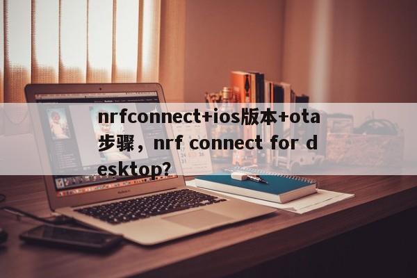 nrfconnect+ios版本+ota步骤，nrf connect for desktop？-第1张图片