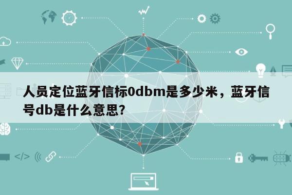 人员定位蓝牙信标0dbm是多少米，蓝牙信号db是什么意思？-第1张图片