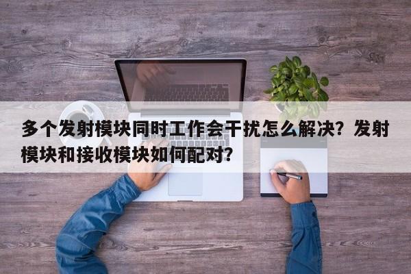 多个发射模块同时工作会干扰怎么解决？发射模块和接收模块如何配对？-第1张图片