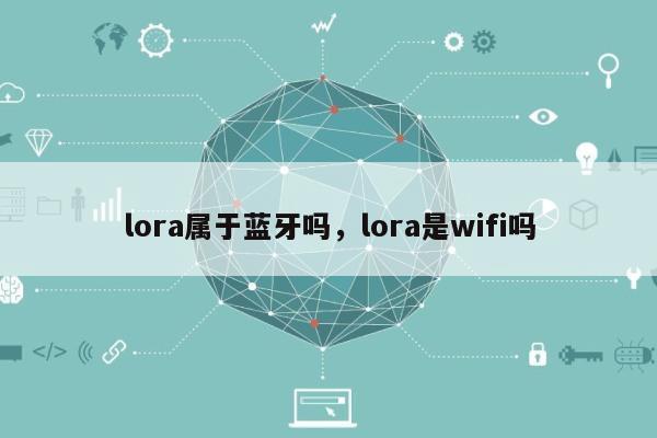 lora属于蓝牙吗，lora是wifi吗-第1张图片