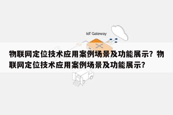 物联网定位技术应用案例场景及功能展示？物联网定位技术应用案例场景及功能展示？-第1张图片