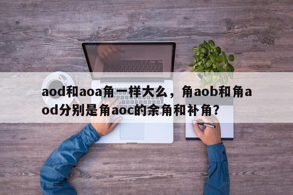 aod和aoa角一样大么，角aob和角aod分别是角aoc的余角和补角？-第1张图片