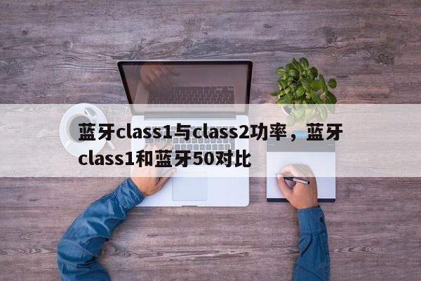 蓝牙class1与class2功率，蓝牙class1和蓝牙50对比-第1张图片