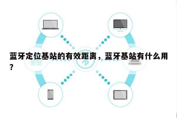 蓝牙定位基站的有效距离，蓝牙基站有什么用？-第1张图片